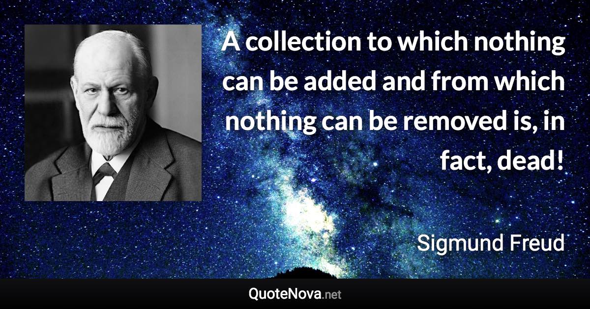 A collection to which nothing can be added and from which nothing can be removed is, in fact, dead! - Sigmund Freud quote