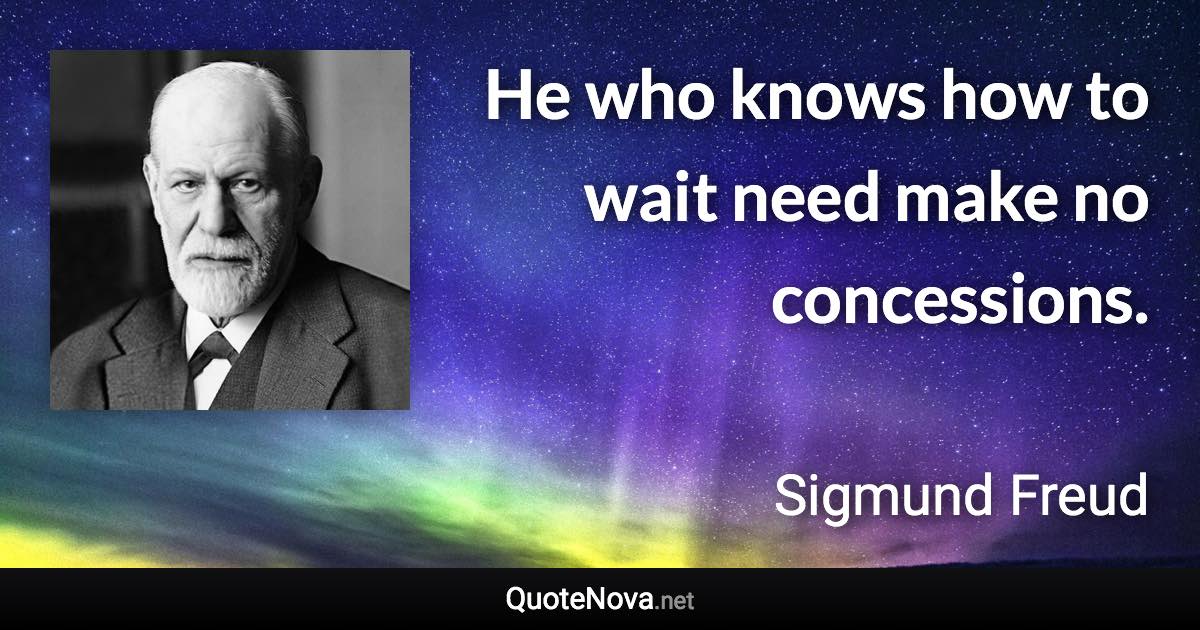 He who knows how to wait need make no concessions. - Sigmund Freud quote