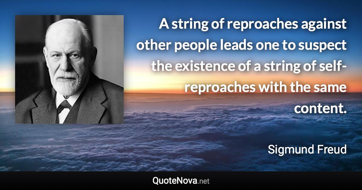 A string of reproaches against other people leads one to suspect the existence of a string of self-reproaches with the same content. - Sigmund Freud quote