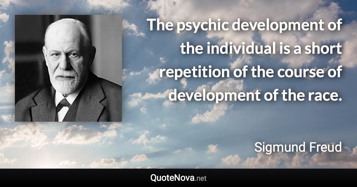 The psychic development of the individual is a short repetition of the course of development of the race. - Sigmund Freud quote