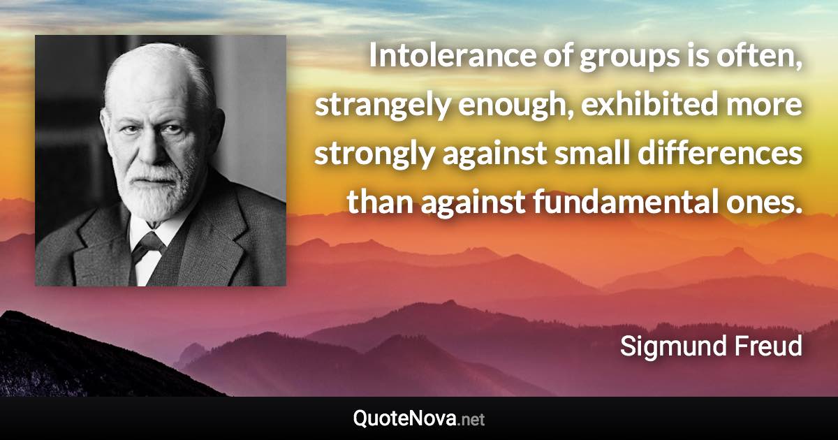 Intolerance of groups is often, strangely enough, exhibited more strongly against small differences than against fundamental ones. - Sigmund Freud quote