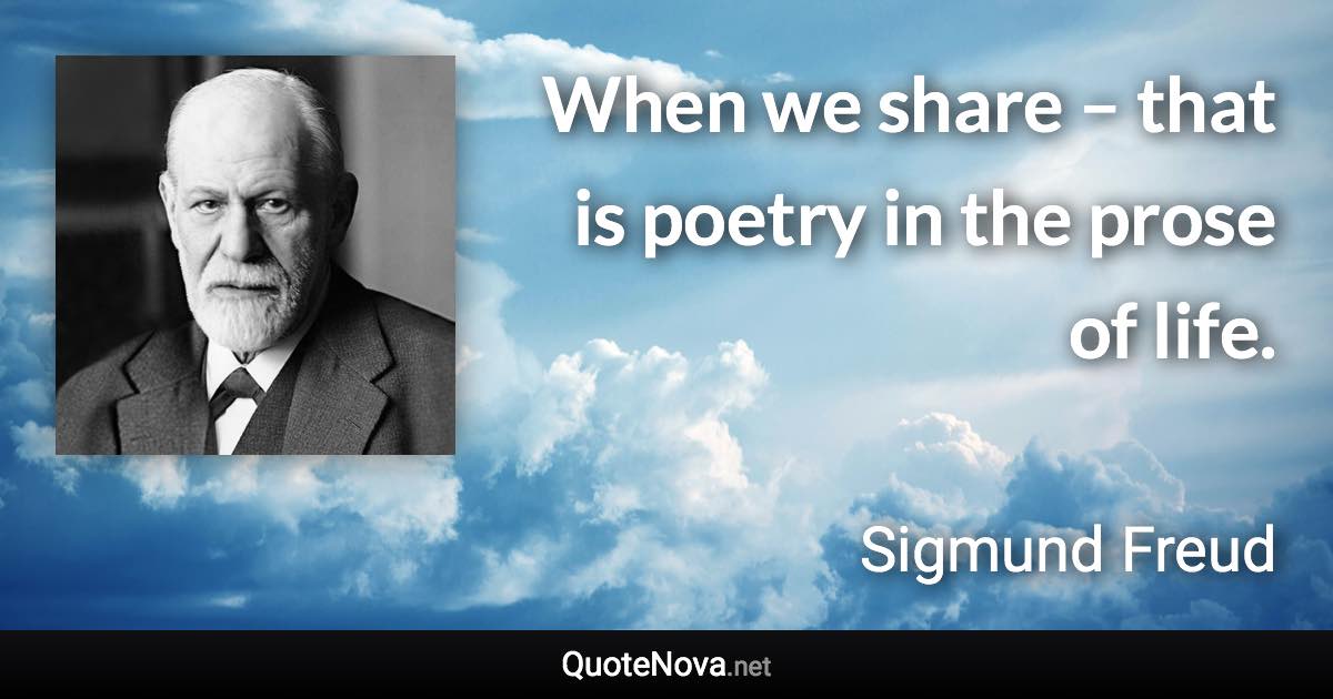 When we share – that is poetry in the prose of life. - Sigmund Freud quote