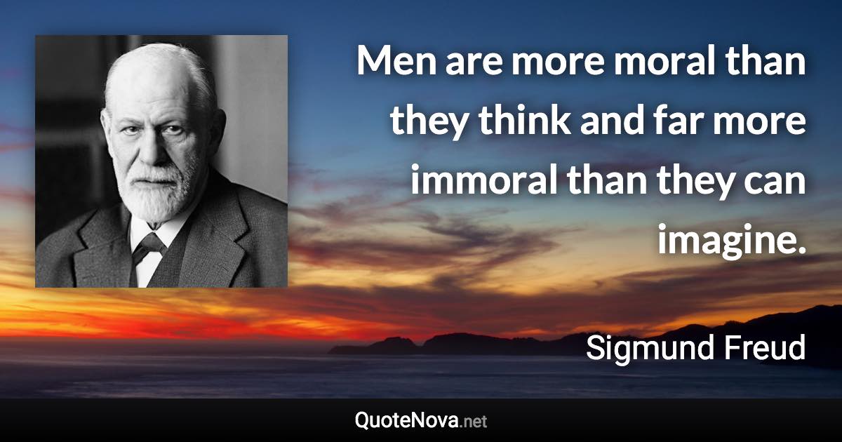 Men are more moral than they think and far more immoral than they can imagine. - Sigmund Freud quote