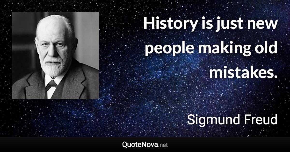 History is just new people making old mistakes. - Sigmund Freud quote