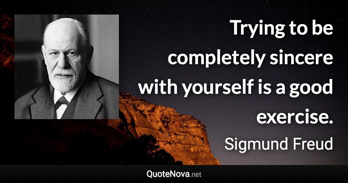 Trying to be completely sincere with yourself is a good exercise. - Sigmund Freud quote