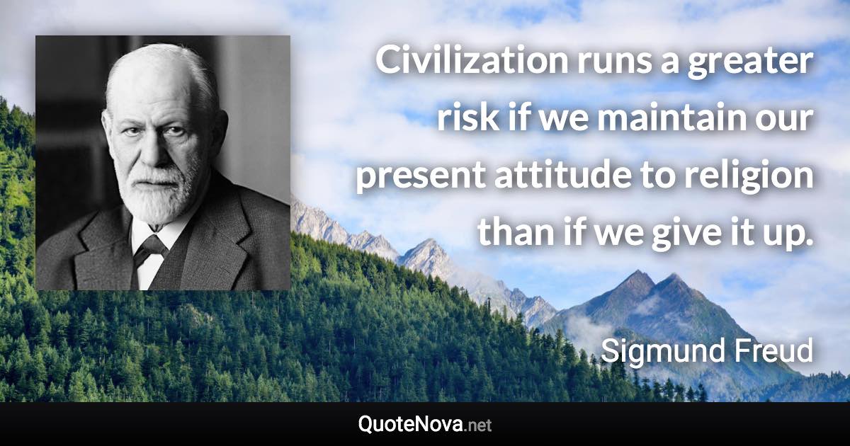 Civilization runs a greater risk if we maintain our present attitude to religion than if we give it up. - Sigmund Freud quote