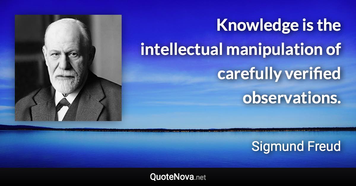 Knowledge is the intellectual manipulation of carefully verified observations. - Sigmund Freud quote