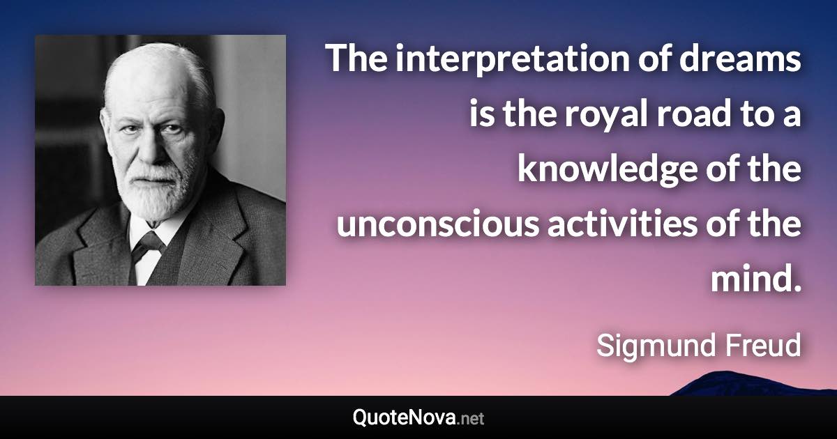 The interpretation of dreams is the royal road to a knowledge of the unconscious activities of the mind. - Sigmund Freud quote