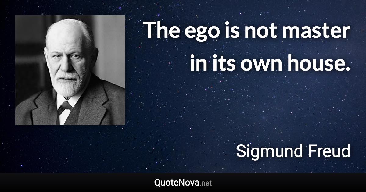 The ego is not master in its own house. - Sigmund Freud quote