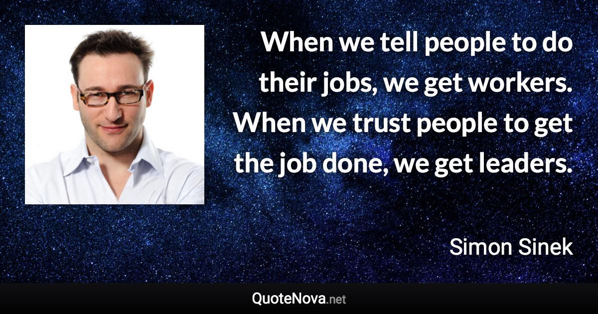 When we tell people to do their jobs, we get workers. When we trust people to get the job done, we get leaders. - Simon Sinek quote