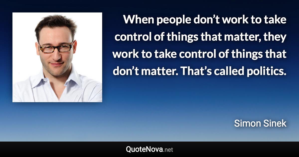 When people don’t work to take control of things that matter, they work to take control of things that don’t matter. That’s called politics. - Simon Sinek quote