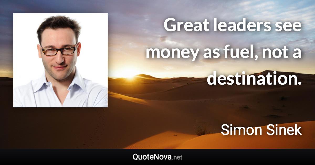 Great leaders see money as fuel, not a destination. - Simon Sinek quote