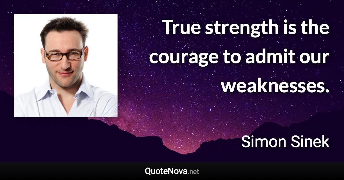 True strength is the courage to admit our weaknesses. - Simon Sinek quote