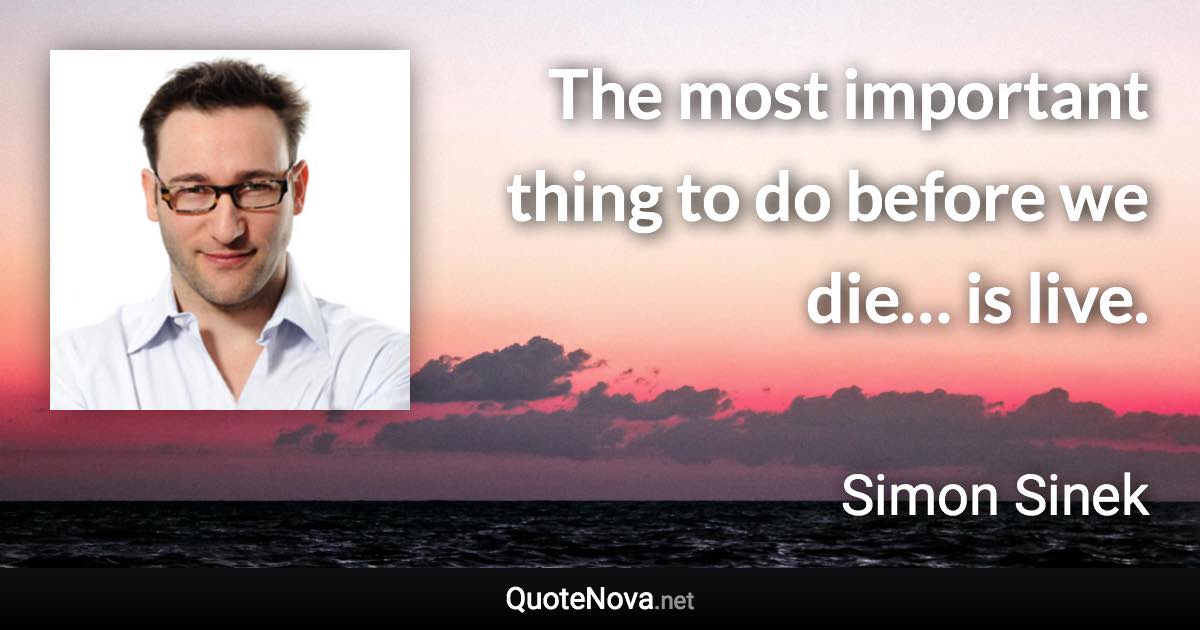 The most important thing to do before we die… is live. - Simon Sinek quote