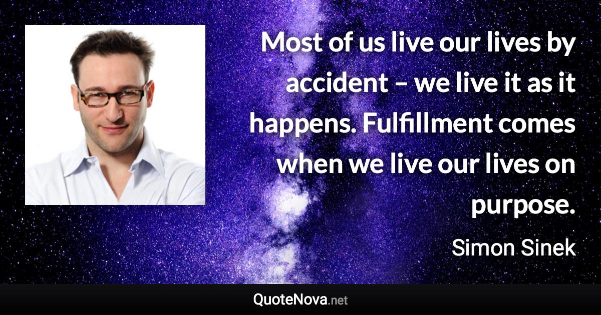 Most of us live our lives by accident – we live it as it happens. Fulfillment comes when we live our lives on purpose. - Simon Sinek quote