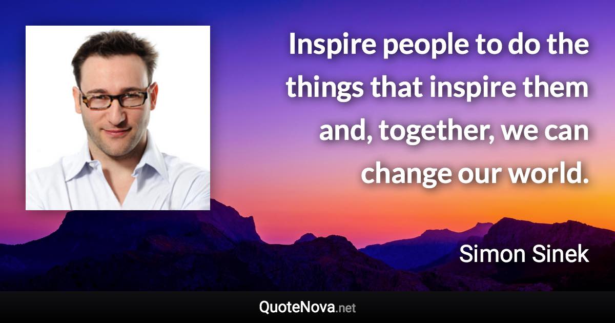 Inspire people to do the things that inspire them and, together, we can change our world. - Simon Sinek quote