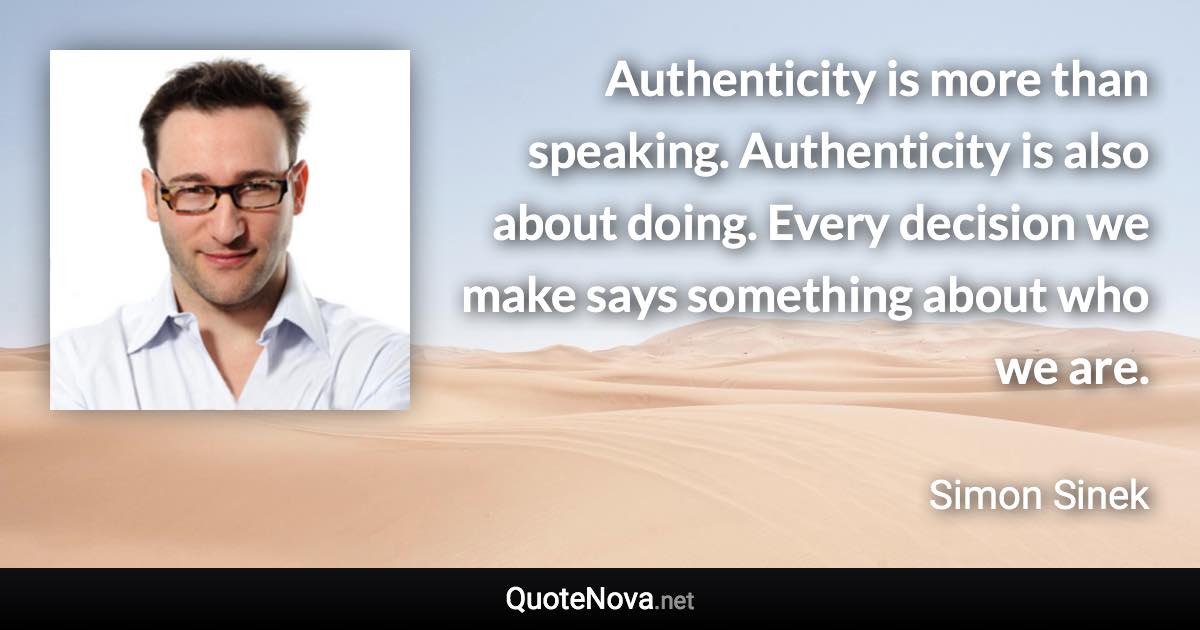 Authenticity is more than speaking. Authenticity is also about doing. Every decision we make says something about who we are. - Simon Sinek quote