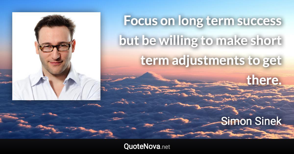Focus on long term success but be willing to make short term adjustments to get there. - Simon Sinek quote