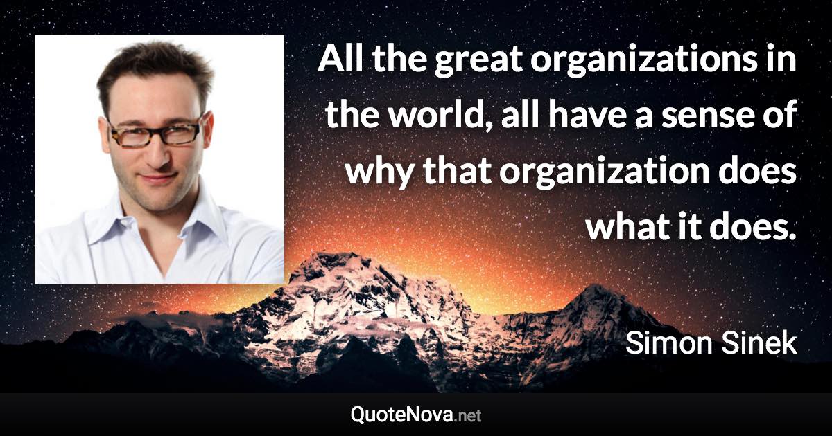 All the great organizations in the world, all have a sense of why that organization does what it does. - Simon Sinek quote