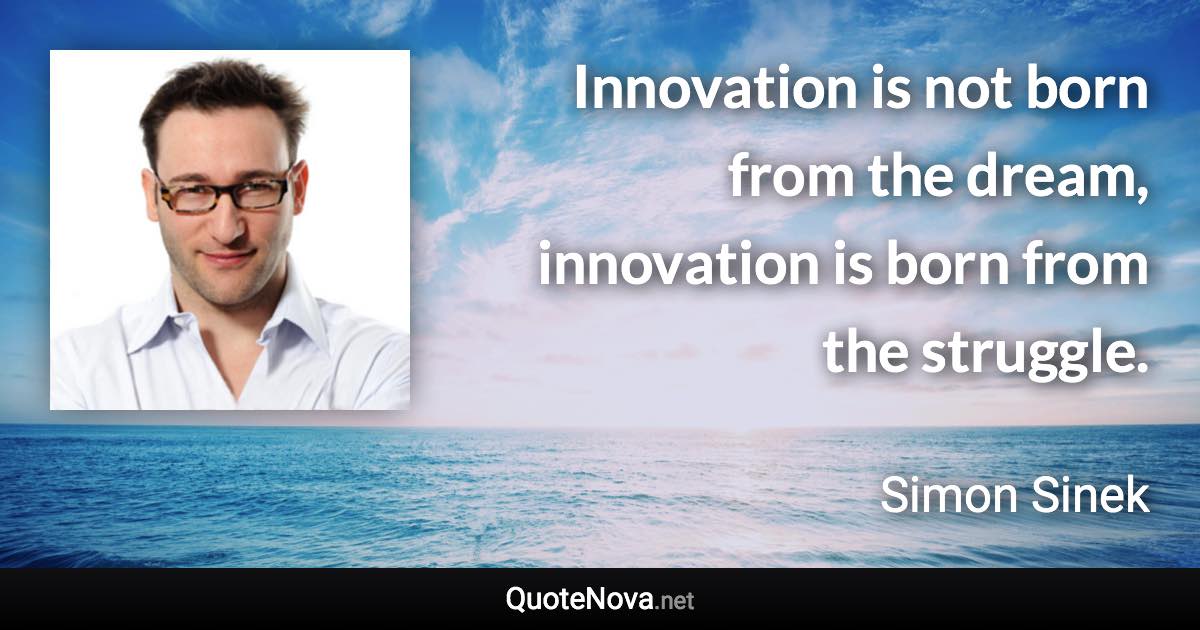 Innovation is not born from the dream, innovation is born from the struggle. - Simon Sinek quote