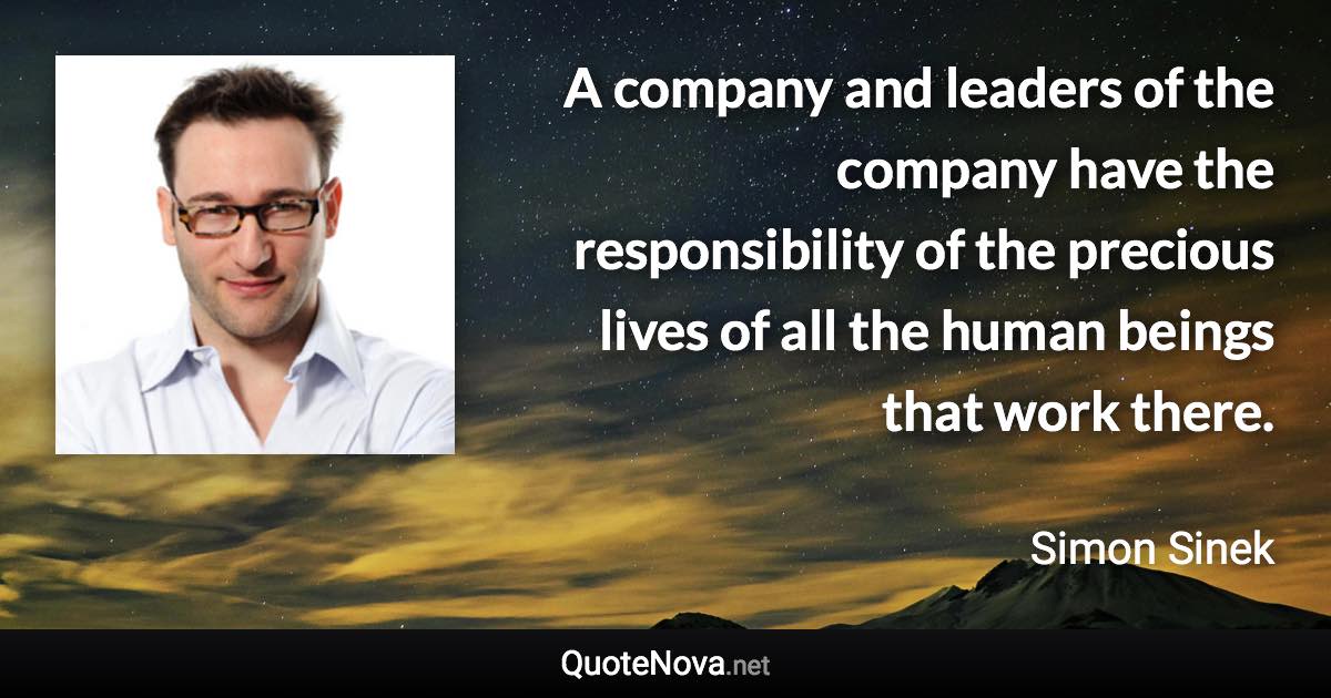 A company and leaders of the company have the responsibility of the precious lives of all the human beings that work there. - Simon Sinek quote