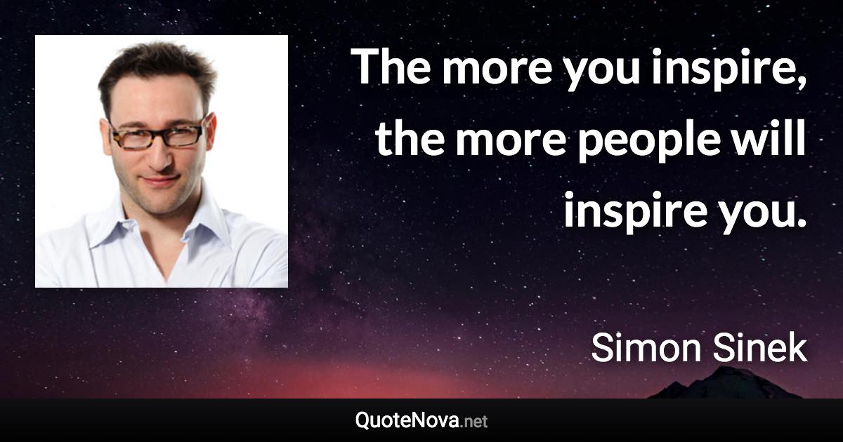 The more you inspire, the more people will inspire you. - Simon Sinek quote