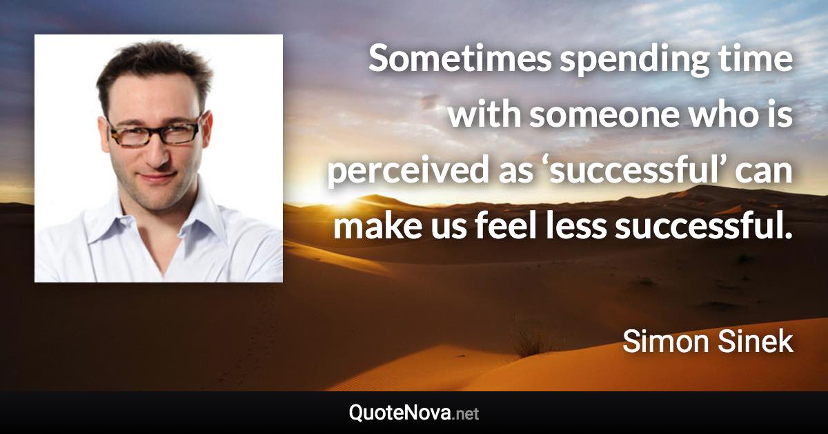 Sometimes spending time with someone who is perceived as ‘successful’ can make us feel less successful. - Simon Sinek quote