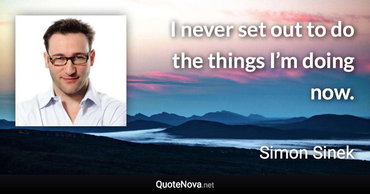 I never set out to do the things I’m doing now. - Simon Sinek quote