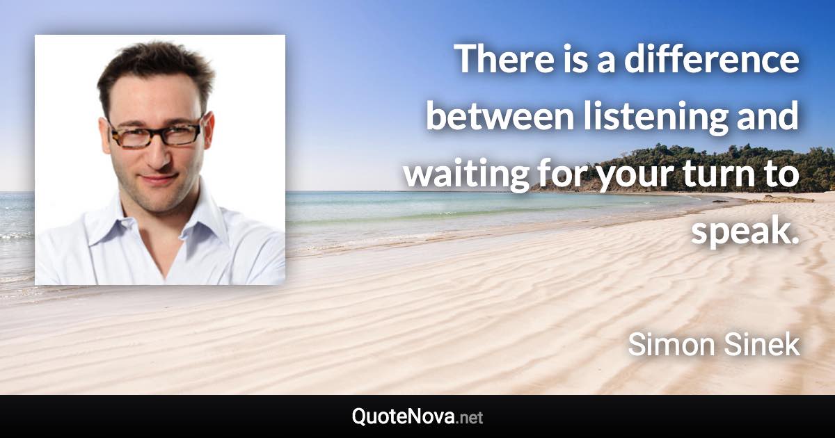 There is a difference between listening and waiting for your turn to speak. - Simon Sinek quote