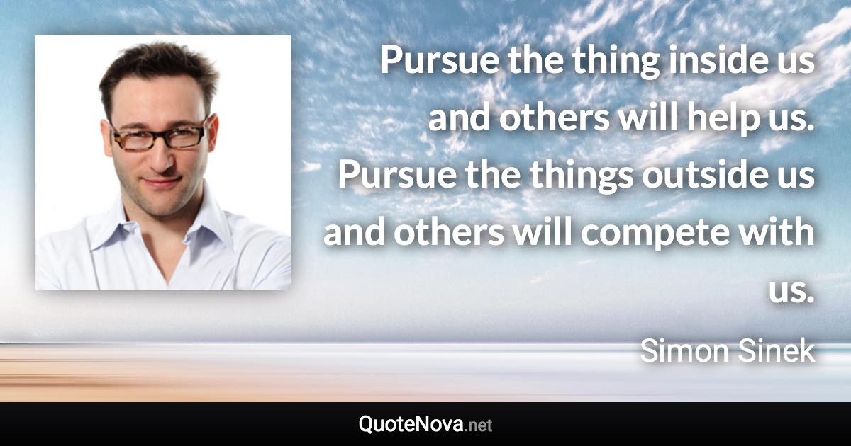 Pursue the thing inside us and others will help us. Pursue the things outside us and others will compete with us. - Simon Sinek quote