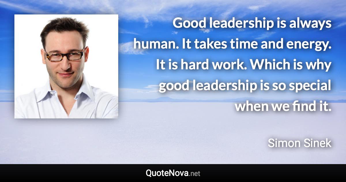 Good leadership is always human. It takes time and energy. It is hard work. Which is why good leadership is so special when we find it. - Simon Sinek quote