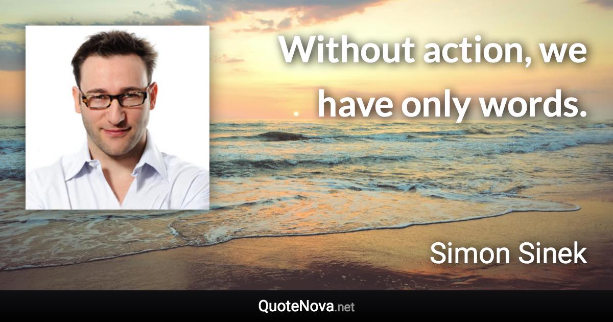 Without action, we have only words. - Simon Sinek quote