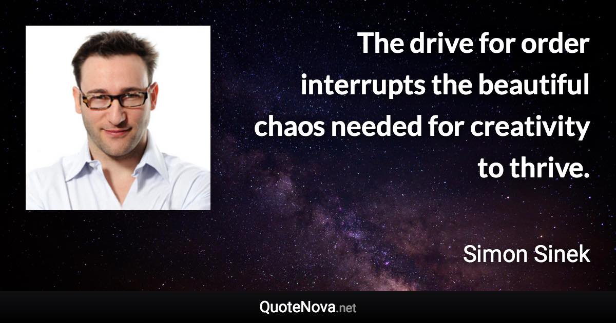 The drive for order interrupts the beautiful chaos needed for creativity to thrive. - Simon Sinek quote