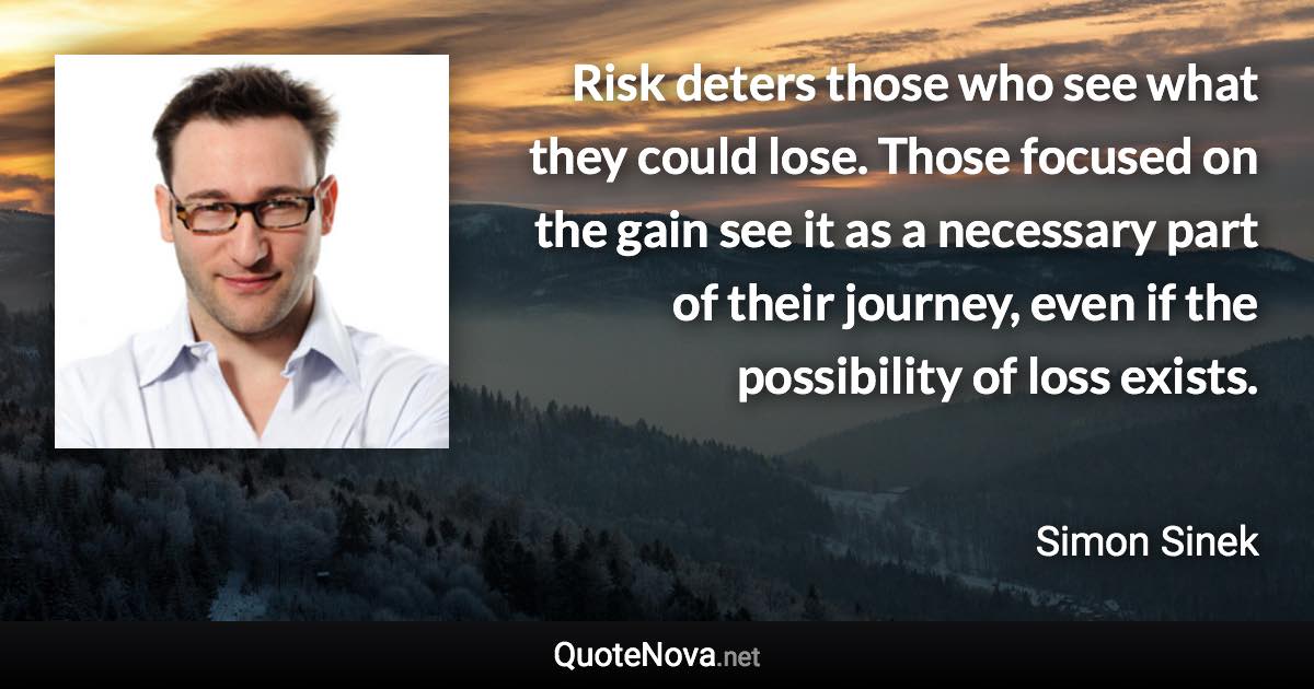 Risk deters those who see what they could lose. Those focused on the gain see it as a necessary part of their journey, even if the possibility of loss exists. - Simon Sinek quote