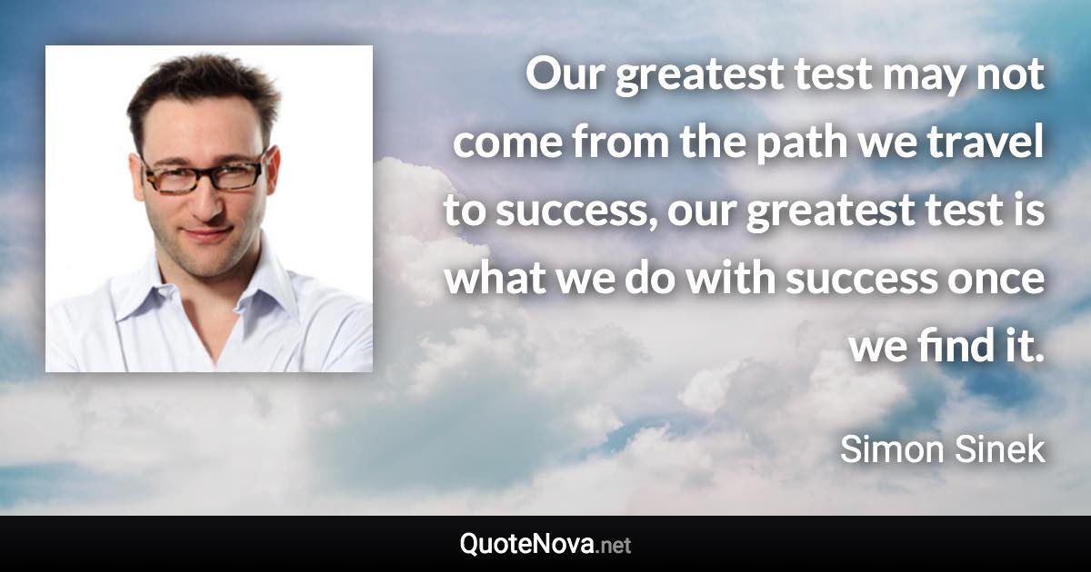 Our greatest test may not come from the path we travel to success, our greatest test is what we do with success once we find it. - Simon Sinek quote