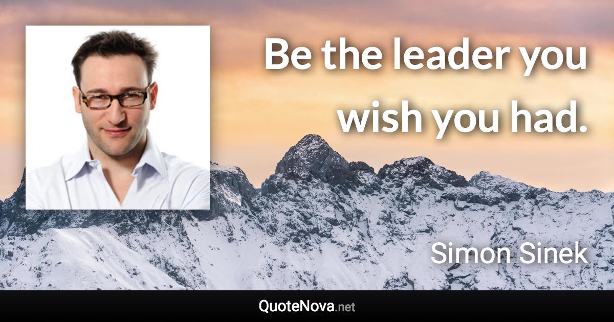 Be the leader you wish you had. - Simon Sinek quote