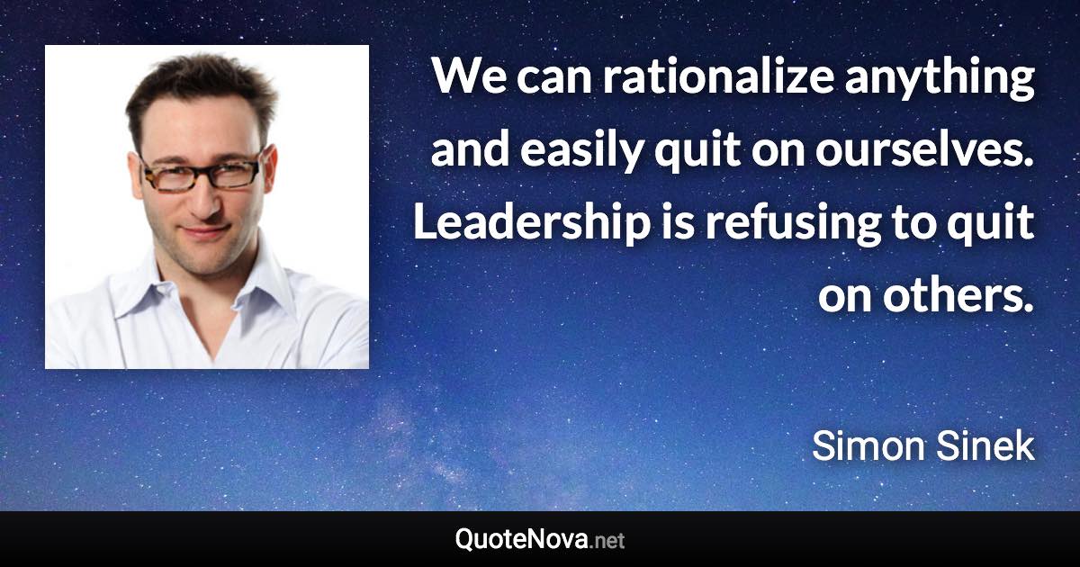 We can rationalize anything and easily quit on ourselves. Leadership is refusing to quit on others. - Simon Sinek quote