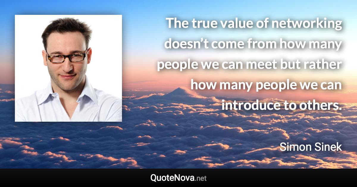 The true value of networking doesn’t come from how many people we can meet but rather how many people we can introduce to others. - Simon Sinek quote