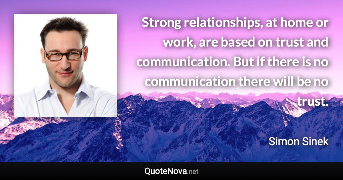 Strong relationships, at home or work, are based on trust and communication. But if there is no communication there will be no trust. - Simon Sinek quote