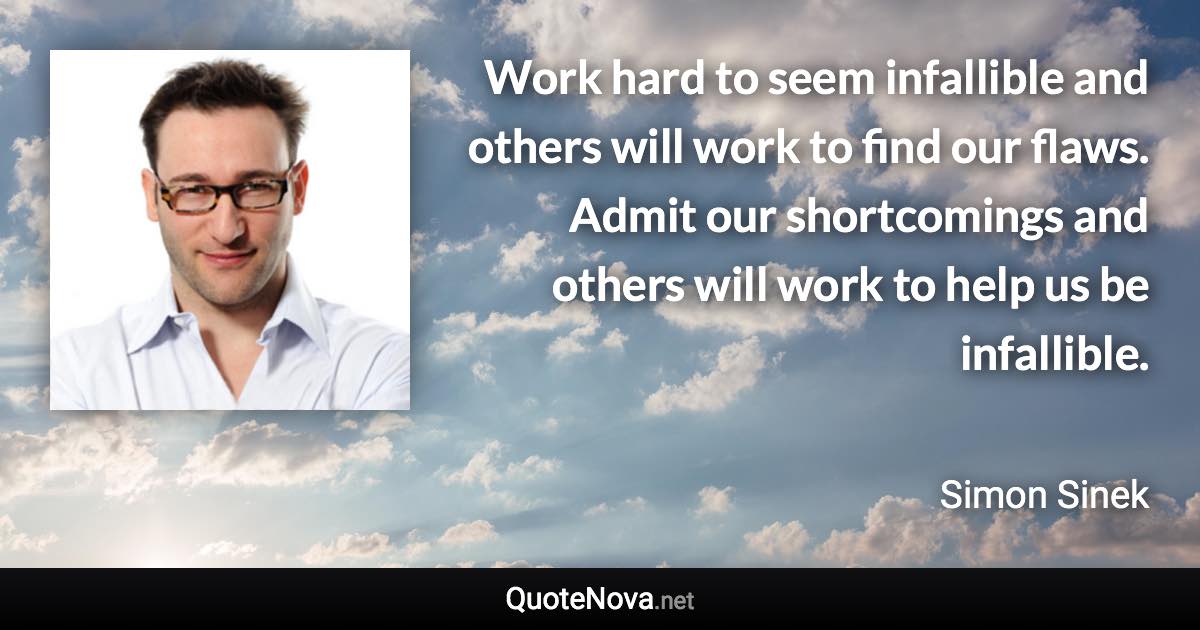 Work hard to seem infallible and others will work to find our flaws. Admit our shortcomings and others will work to help us be infallible. - Simon Sinek quote