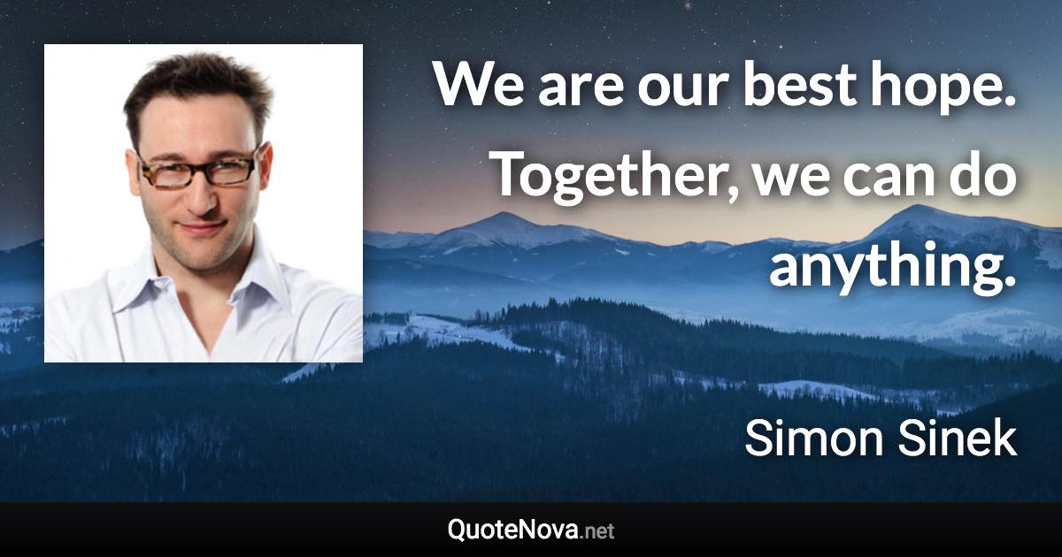 We are our best hope. Together, we can do anything. - Simon Sinek quote