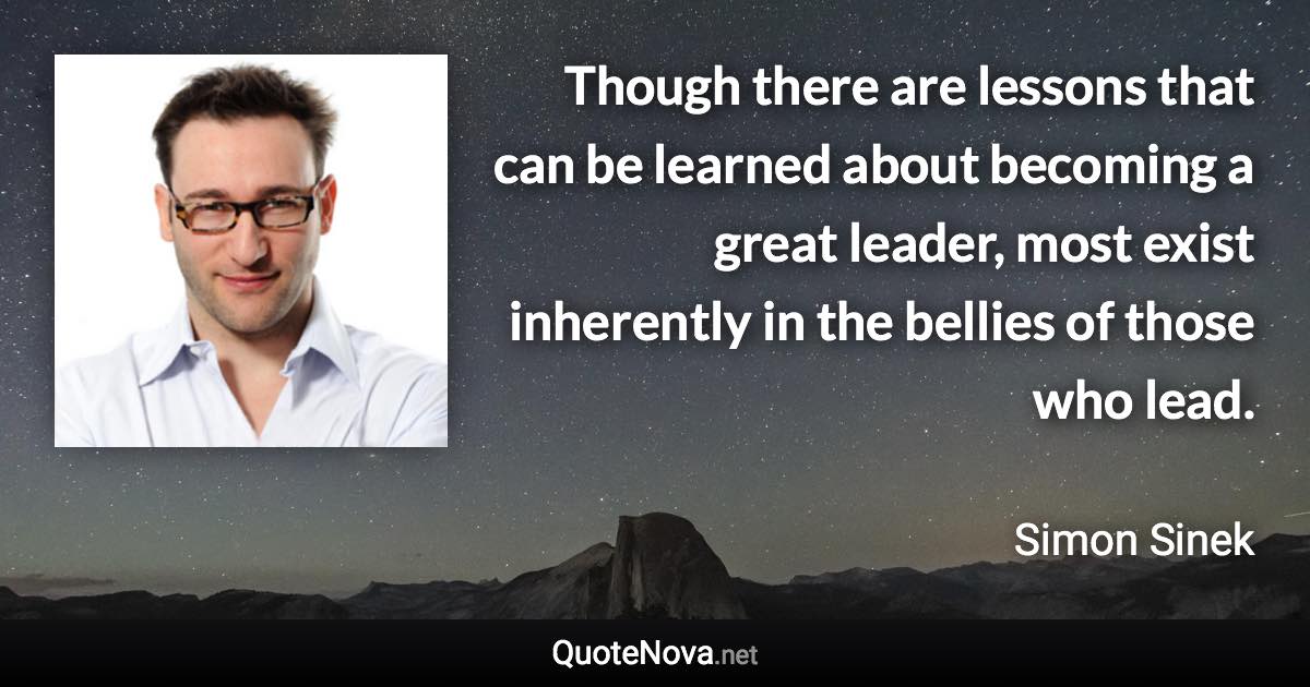 Though there are lessons that can be learned about becoming a great leader, most exist inherently in the bellies of those who lead. - Simon Sinek quote