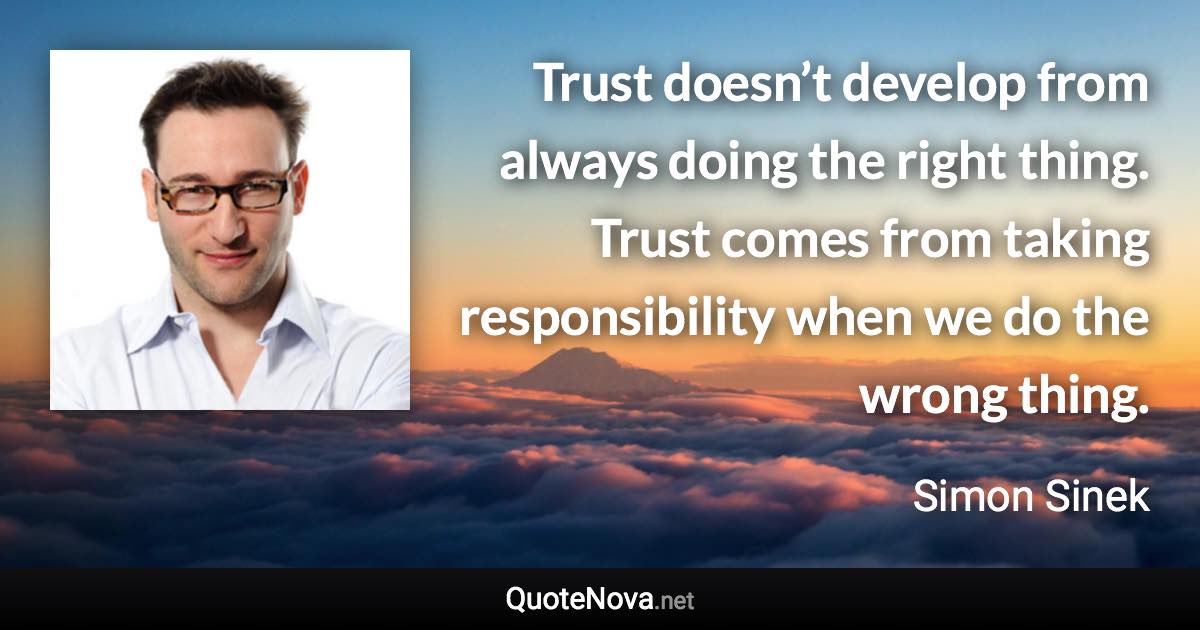 Trust doesn’t develop from always doing the right thing. Trust comes from taking responsibility when we do the wrong thing. - Simon Sinek quote