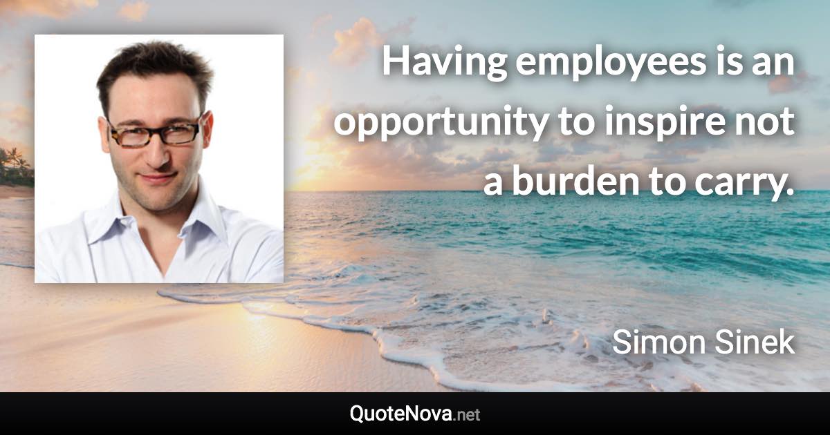 Having employees is an opportunity to inspire not a burden to carry. - Simon Sinek quote