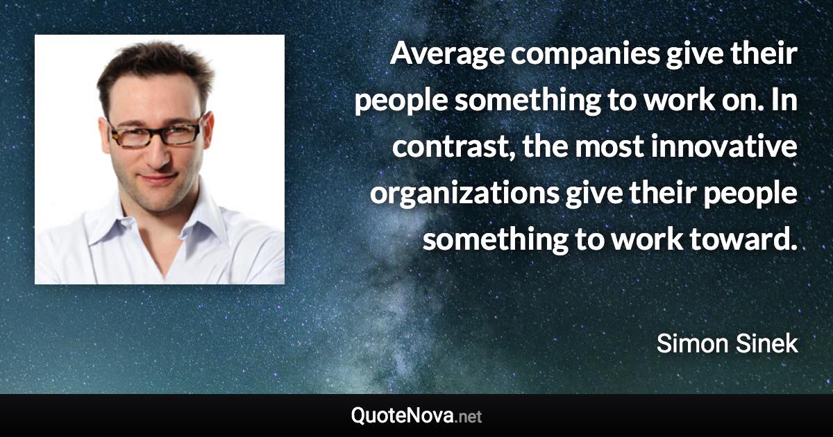 Average companies give their people something to work on. In contrast, the most innovative organizations give their people something to work toward. - Simon Sinek quote