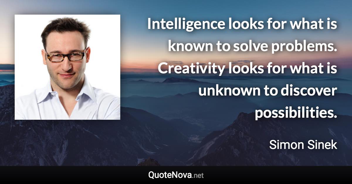 Intelligence looks for what is known to solve problems. Creativity looks for what is unknown to discover possibilities. - Simon Sinek quote