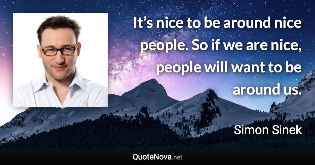 It’s nice to be around nice people. So if we are nice, people will want to be around us. - Simon Sinek quote