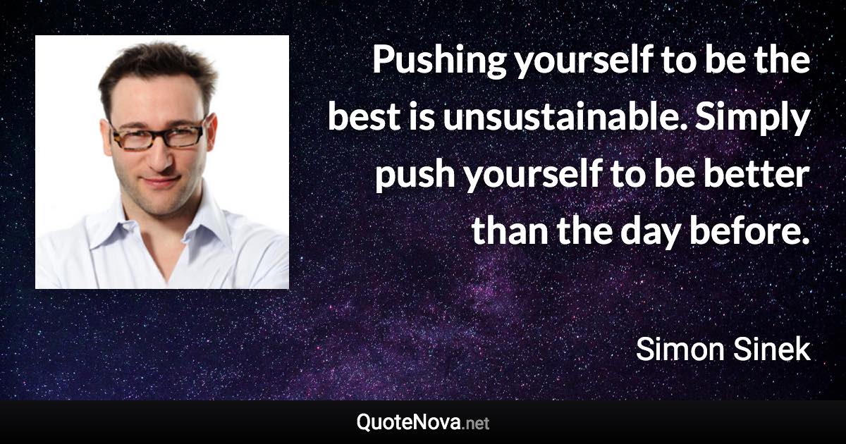 Pushing yourself to be the best is unsustainable. Simply push yourself to be better than the day before. - Simon Sinek quote