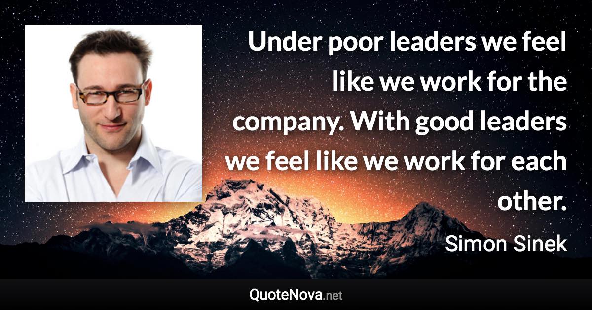 Under poor leaders we feel like we work for the company. With good leaders we feel like we work for each other. - Simon Sinek quote