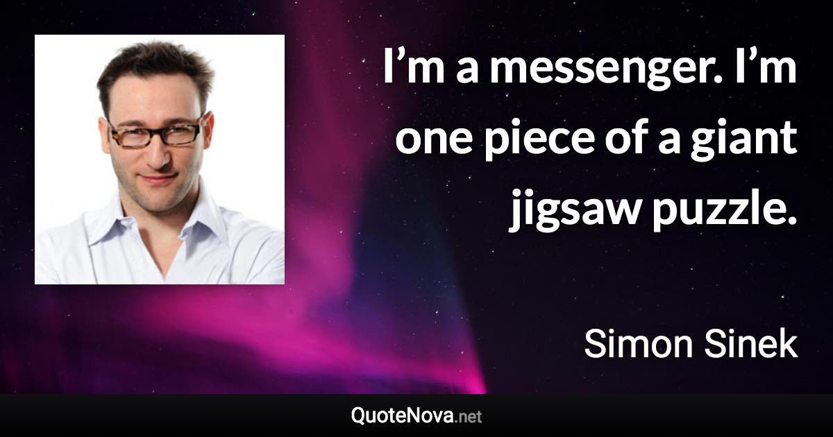 I’m a messenger. I’m one piece of a giant jigsaw puzzle. - Simon Sinek quote